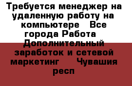 Требуется менеджер на удаленную работу на компьютере - Все города Работа » Дополнительный заработок и сетевой маркетинг   . Чувашия респ.